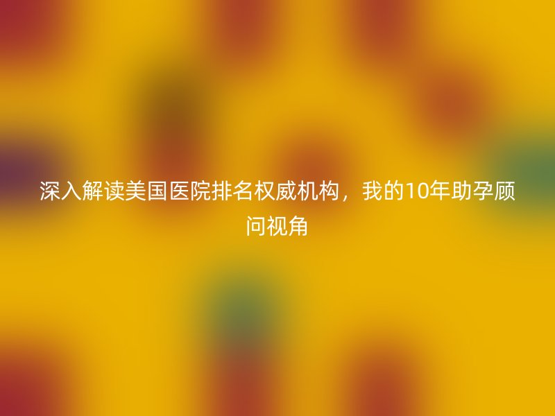 深入解读美国医院排名权威机构,我的10年助孕顾问视角