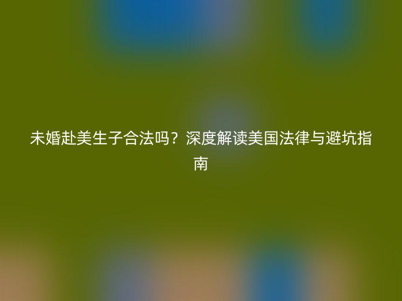 未婚赴美生子合法吗?深度解读美国法律与避坑指南