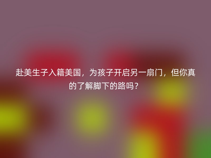 赴美生子入籍美国,为孩子开启另一扇门,但你真的了解脚下的路吗?