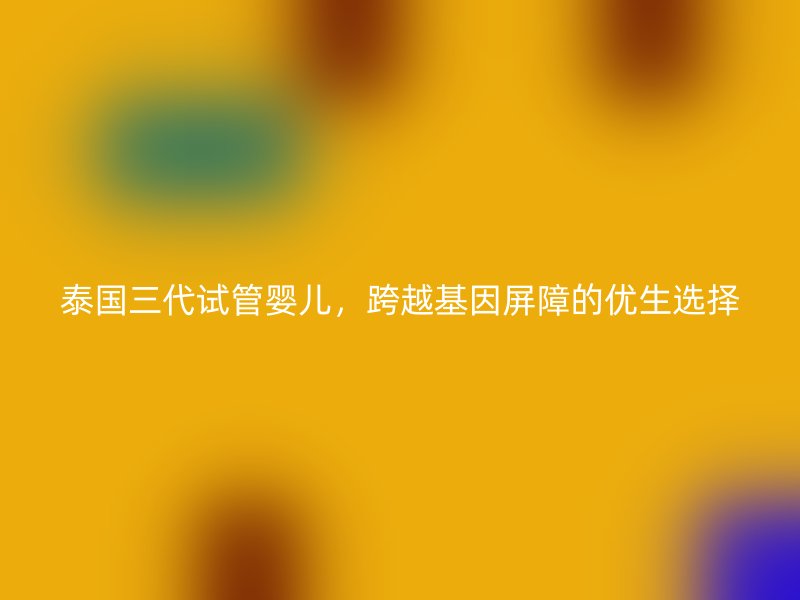 泰国三代试管婴儿，跨越基因屏障的优生选择