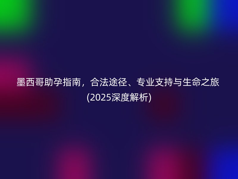 墨西哥助孕指南,合法途径、专业支持与生命之旅 (2025深度解析)