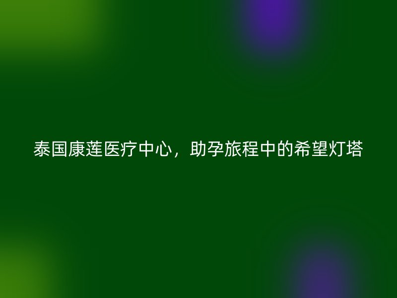 泰国康莲医疗中心，助孕旅程中的希望灯塔