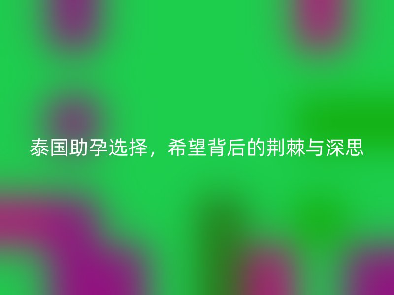 泰国助孕选择，希望背后的荆棘与深思