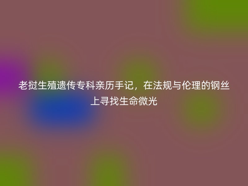 老挝生殖遗传专科亲历手记,在法规与伦理的钢丝上寻找生命微光