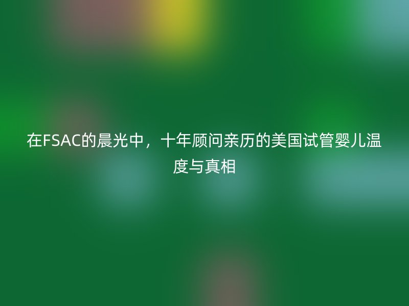 在FSAC的晨光中，十年顾问亲历的美国试管婴儿温度与真相