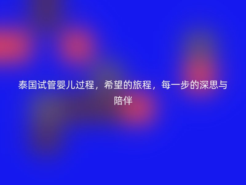 泰国试管婴儿过程，希望的旅程，每一步的深思与陪伴