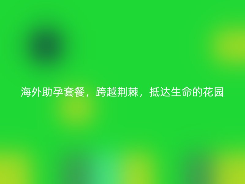 海外助孕套餐，跨越荆棘，抵达生命的花园