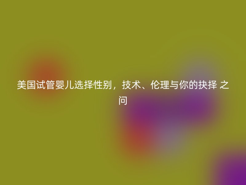 美国试管婴儿选择性别，技术、伦理与你的抉择 之问