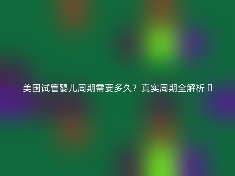 美国试管婴儿周期需要多久？真实周期全解析 