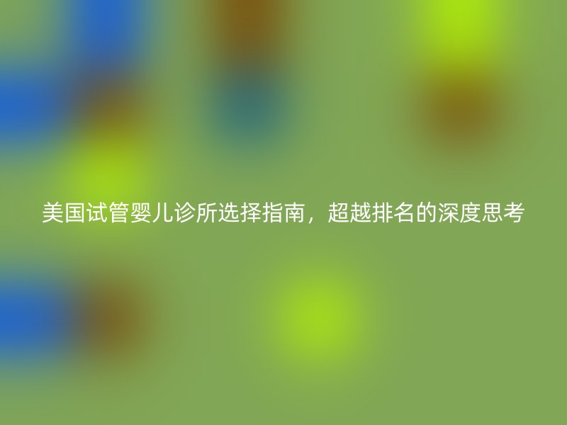 美国试管婴儿诊所选择指南,超越排名的深度思考