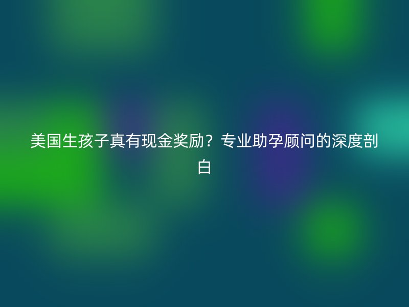 美国生孩子真有现金奖励？专业助孕顾问的深度剖白