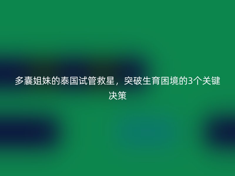 多囊姐妹的泰国试管救星，突破生育困境的3个关键决策