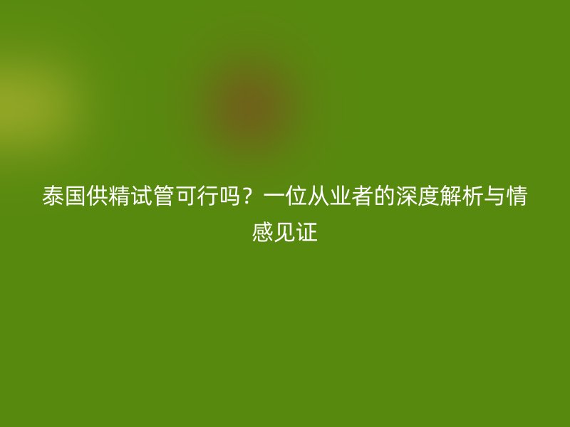 泰国供精试管可行吗？一位从业者的深度解析与情感见证