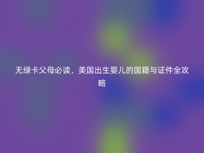 无绿卡父母必读，美国出生婴儿的国籍与证件全攻略