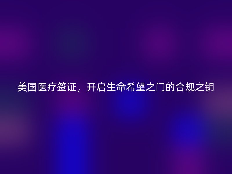 美国医疗签证,开启生命希望之门的合规之钥