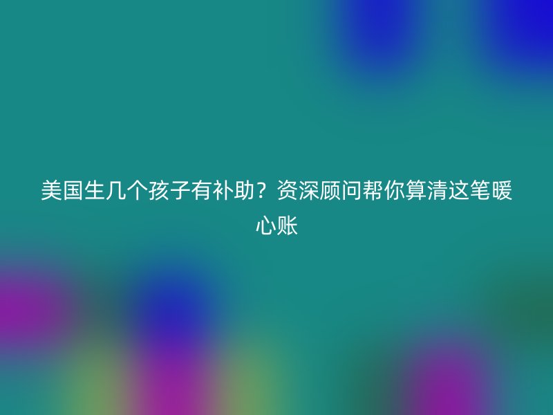 美国生几个孩子有补助?资深顾问帮你算清这笔暖心账