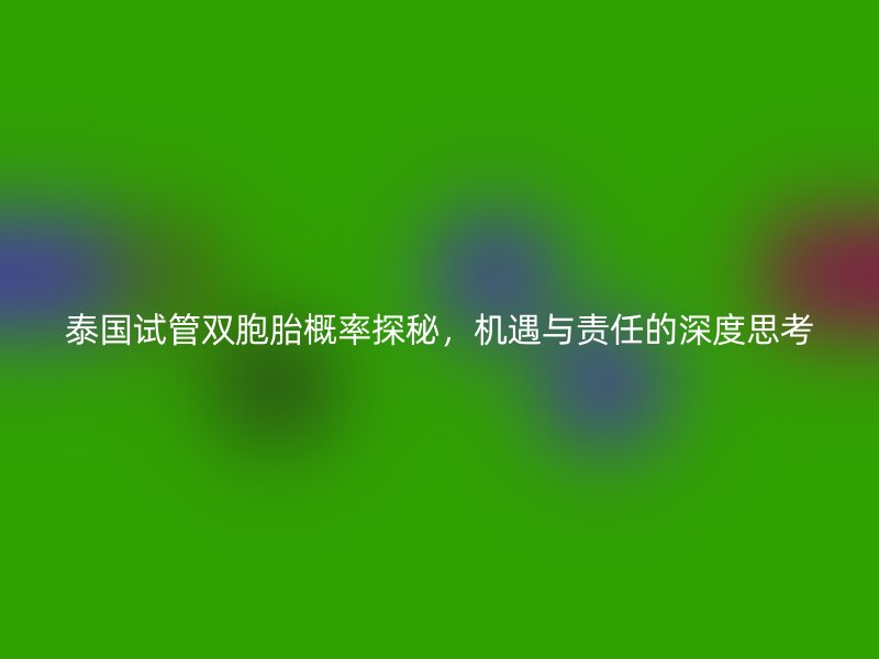 泰国试管双胞胎概率探秘，机遇与责任的深度思考