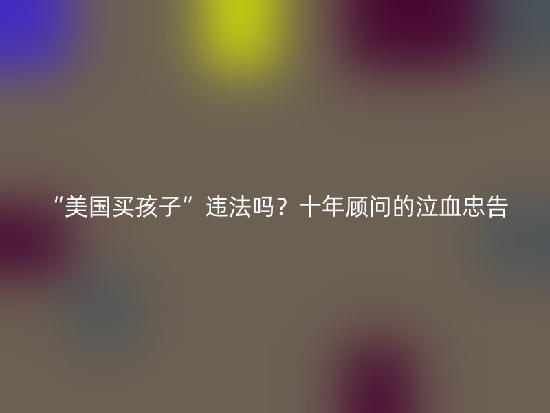 “美国买孩子”违法吗?十年顾问的泣血忠告