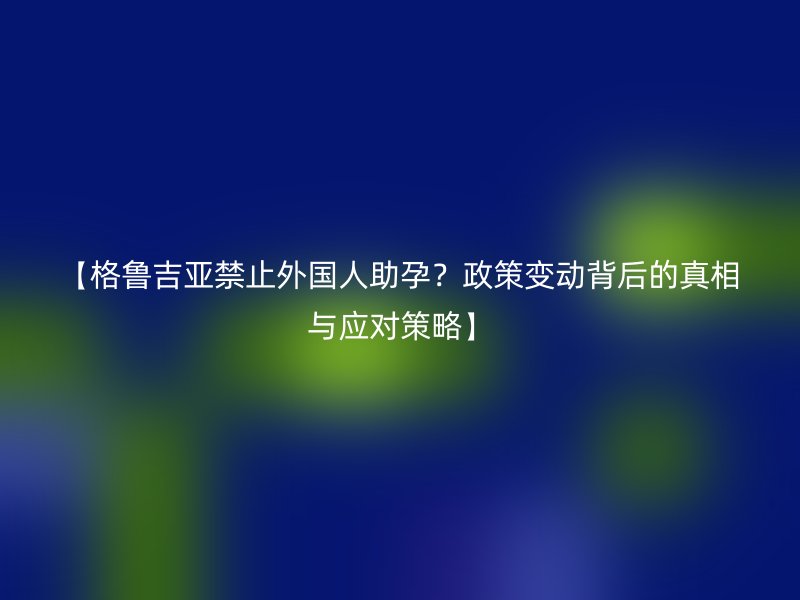 【格鲁吉亚禁止外国人助孕？政策变动背后的真相与应对策略】