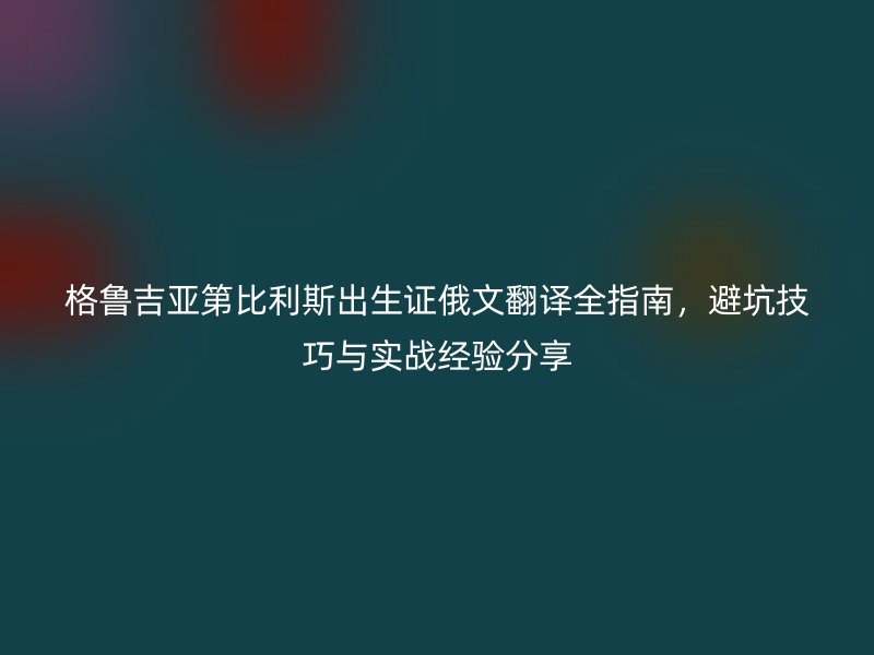 格鲁吉亚第比利斯出生证俄文翻译全指南，避坑技巧与实战经验分享