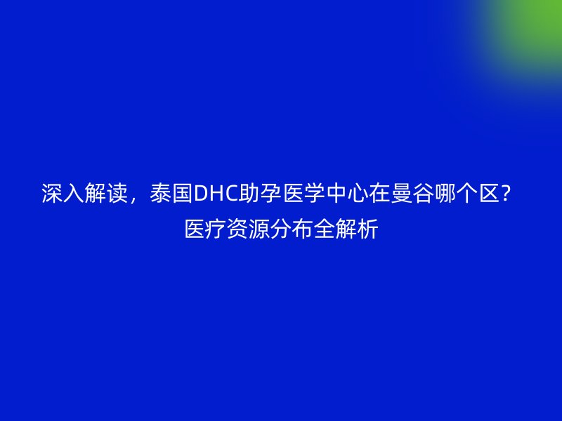 深入解读，泰国DHC助孕医学中心在曼谷哪个区？医疗资源分布全解析