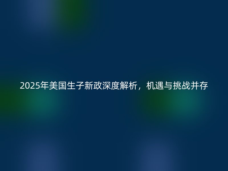 2025年美国生子新政深度解析，机遇与挑战并存