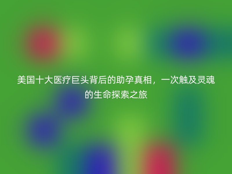 美国十大医疗巨头背后的助孕真相，一次触及灵魂的生命探索之旅
