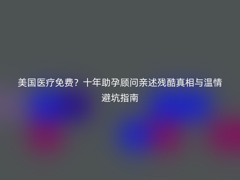 美国医疗免费？十年助孕顾问亲述残酷真相与温情避坑指南