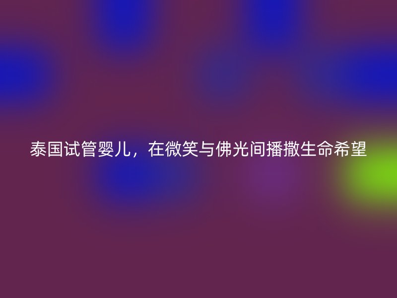 泰国试管婴儿，在微笑与佛光间播撒生命希望