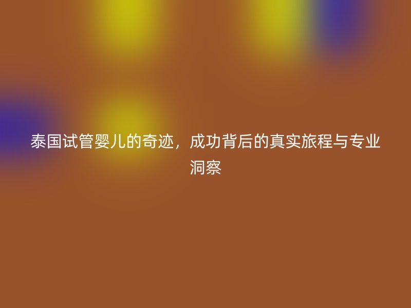 泰国试管婴儿的奇迹，成功背后的真实旅程与专业洞察