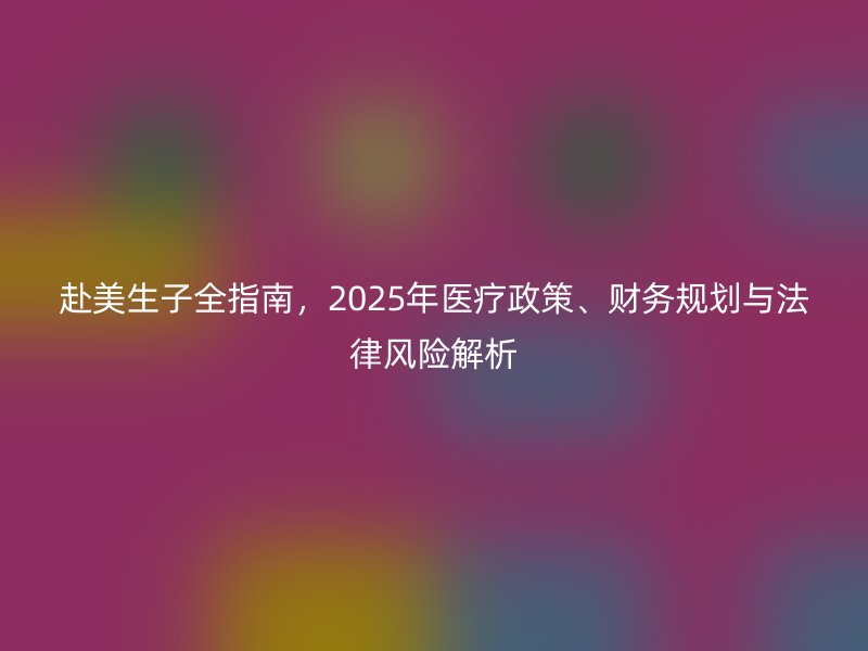 赴美生子全指南，2025年医疗政策、财务规划与法律风险解析