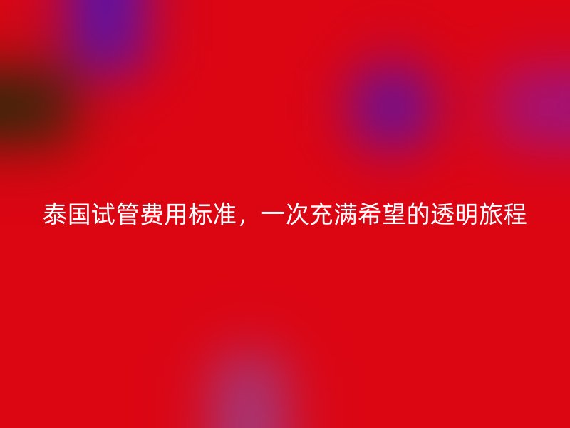 泰国试管费用标准，一次充满希望的透明旅程