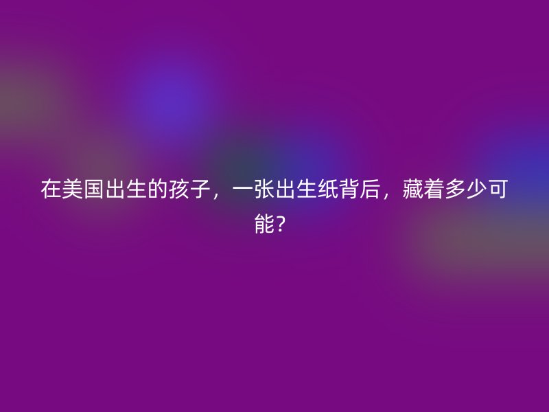 在美国出生的孩子，一张出生纸背后，藏着多少可能？