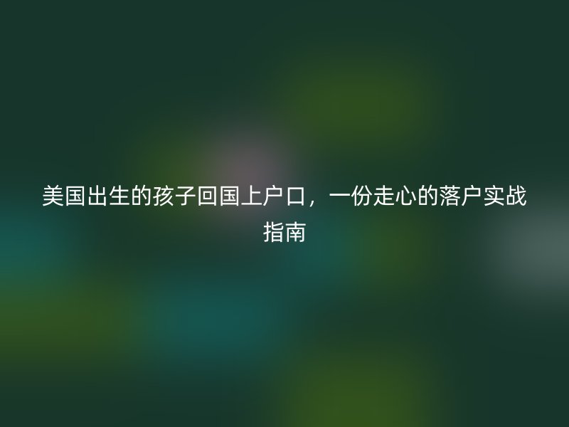 美国出生的孩子回国上户口，一份走心的落户实战指南