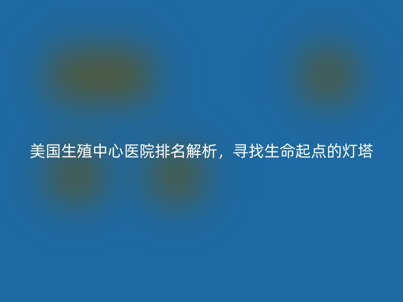 美国生殖中心医院排名解析，寻找生命起点的灯塔