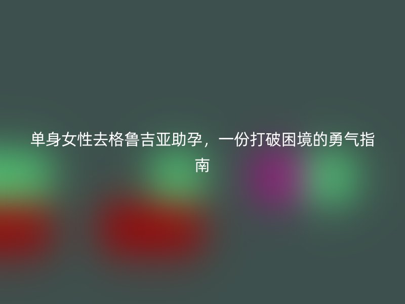 单身女性去格鲁吉亚助孕，一份打破困境的勇气指南