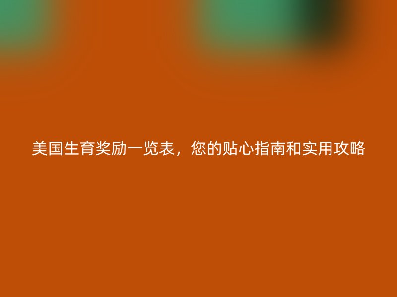 美国生育奖励一览表，您的贴心指南和实用攻略